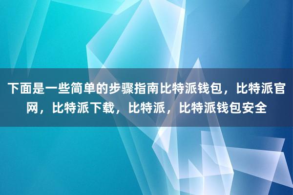 下面是一些简单的步骤指南比特派钱包，比特派官网，比特派下载，比特派，比特派钱包安全