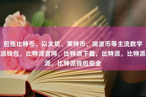 包括比特币、以太坊、莱特币、瑞波币等主流数字货币比特派钱包，比特派官网，比特派下载，比特派，比特派钱包安全