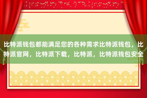 比特派钱包都能满足您的各种需求比特派钱包，比特派官网，比特派下载，比特派，比特派钱包安全