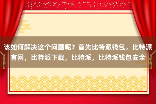 该如何解决这个问题呢？首先比特派钱包，比特派官网，比特派下载，比特派，比特派钱包安全