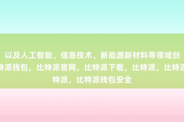 以及人工智能、信息技术、新能源新材料等领域创新成果比特派钱包，比特派官网，比特派下载，比特派，比特派钱包安全