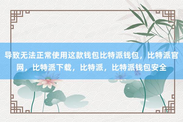 导致无法正常使用这款钱包比特派钱包，比特派官网，比特派下载，比特派，比特派钱包安全