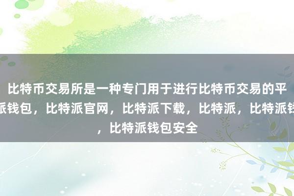 比特币交易所是一种专门用于进行比特币交易的平台比特派钱包，比特派官网，比特派下载，比特派，比特派钱包安全