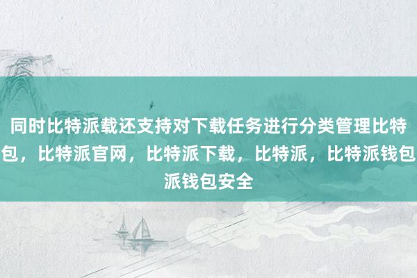 同时比特派载还支持对下载任务进行分类管理比特派钱包，比特派官网，比特派下载，比特派，比特派钱包安全