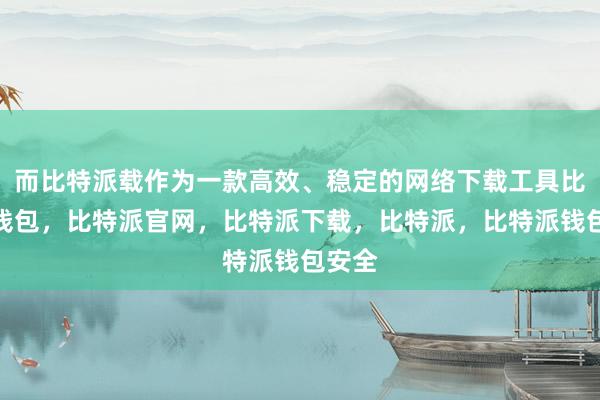 而比特派载作为一款高效、稳定的网络下载工具比特派钱包，比特派官网，比特派下载，比特派，比特派钱包安全