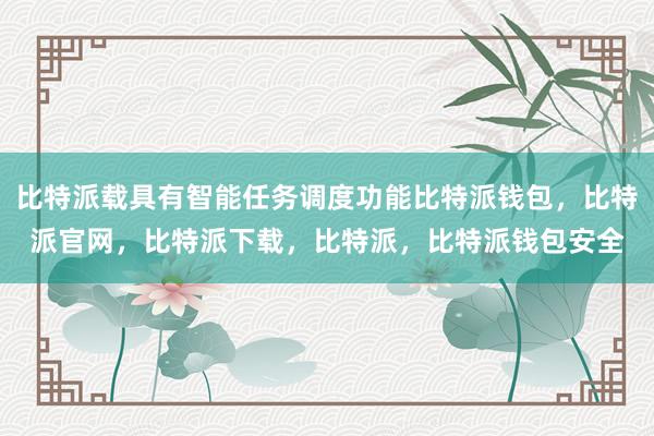 比特派载具有智能任务调度功能比特派钱包，比特派官网，比特派下载，比特派，比特派钱包安全