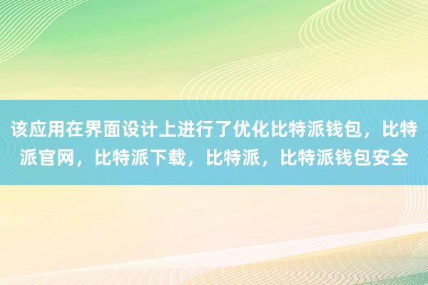 该应用在界面设计上进行了优化比特派钱包，比特派官网，比特派下载，比特派，比特派钱包安全