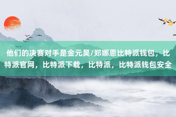 他们的决赛对手是金元昊/郑娜恩比特派钱包，比特派官网，比特派下载，比特派，比特派钱包安全