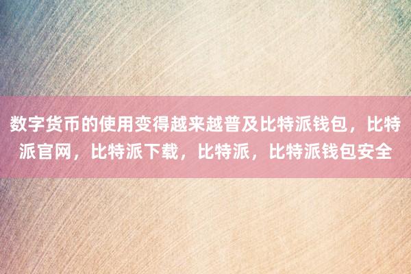 数字货币的使用变得越来越普及比特派钱包，比特派官网，比特派下载，比特派，比特派钱包安全