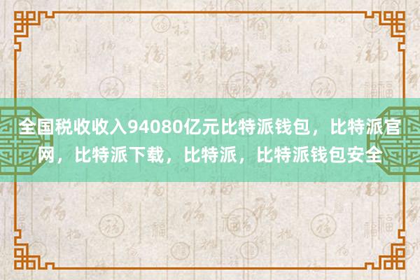 全国税收收入94080亿元比特派钱包，比特派官网，比特派下载，比特派，比特派钱包安全