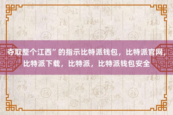 夺取整个江西”的指示比特派钱包，比特派官网，比特派下载，比特派，比特派钱包安全