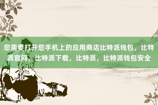 您需要打开您手机上的应用商店比特派钱包，比特派官网，比特派下载，比特派，比特派钱包安全