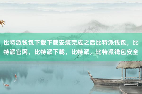 比特派钱包下载下载安装完成之后比特派钱包，比特派官网，比特派下载，比特派，比特派钱包安全