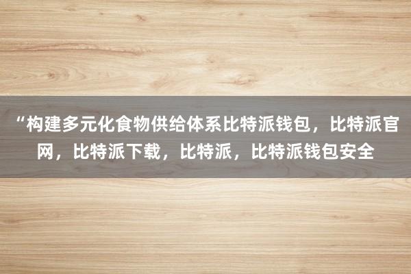 “构建多元化食物供给体系比特派钱包，比特派官网，比特派下载，比特派，比特派钱包安全