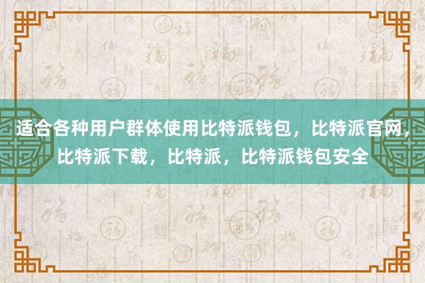 适合各种用户群体使用比特派钱包，比特派官网，比特派下载，比特派，比特派钱包安全