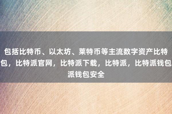 包括比特币、以太坊、莱特币等主流数字资产比特派钱包，比特派官网，比特派下载，比特派，比特派钱包安全