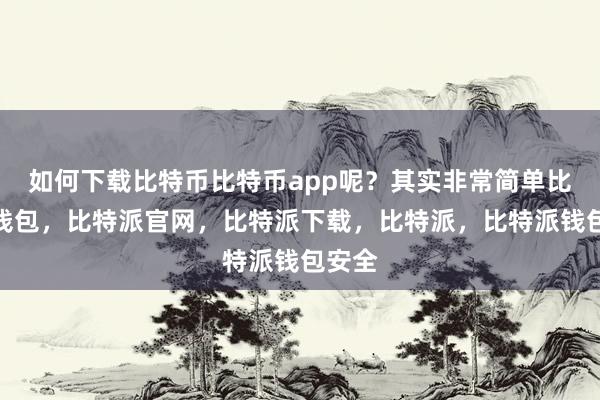 如何下载比特币比特币app呢？其实非常简单比特派钱包，比特派官网，比特派下载，比特派，比特派钱包安全