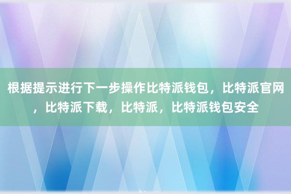 根据提示进行下一步操作比特派钱包，比特派官网，比特派下载，比特派，比特派钱包安全