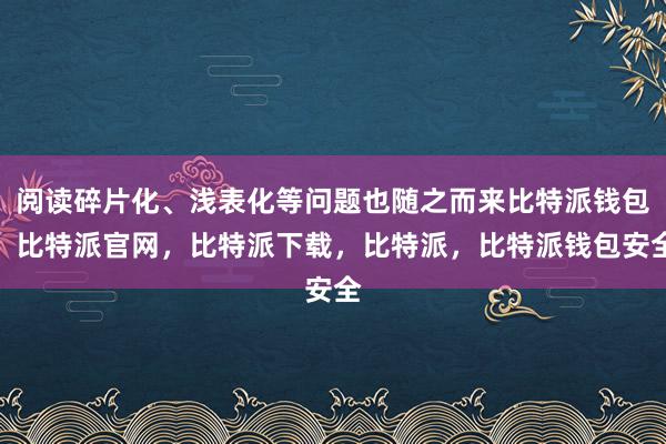 阅读碎片化、浅表化等问题也随之而来比特派钱包，比特派官网，比特派下载，比特派，比特派钱包安全