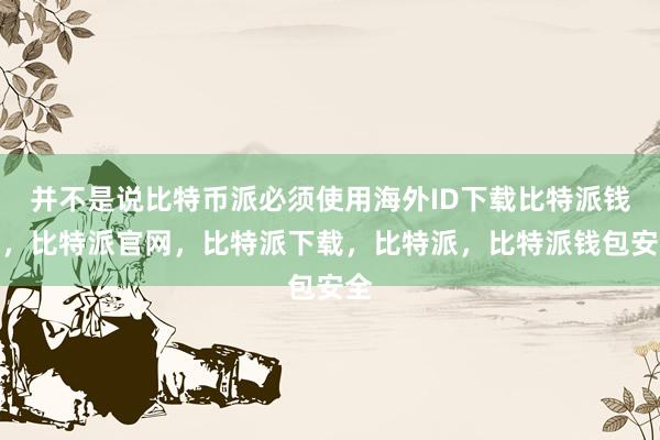 并不是说比特币派必须使用海外ID下载比特派钱包，比特派官网，比特派下载，比特派，比特派钱包安全