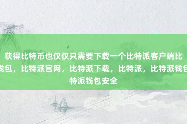 获得比特币也仅仅只需要下载一个比特派客户端比特派钱包，比特派官网，比特派下载，比特派，比特派钱包安全