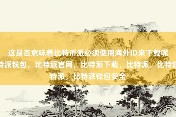 这是否意味着比特币派必须使用海外ID来下载呢？首先比特派钱包，比特派官网，比特派下载，比特派，比特派钱包安全