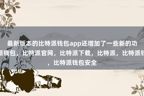 最新版本的比特派钱包app还增加了一些新的功能比特派钱包，比特派官网，比特派下载，比特派，比特派钱包安全