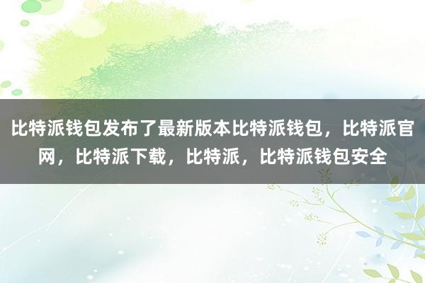 比特派钱包发布了最新版本比特派钱包，比特派官网，比特派下载，比特派，比特派钱包安全