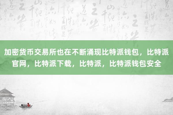 加密货币交易所也在不断涌现比特派钱包，比特派官网，比特派下载，比特派，比特派钱包安全