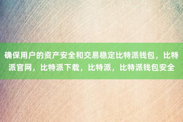 确保用户的资产安全和交易稳定比特派钱包，比特派官网，比特派下载，比特派，比特派钱包安全