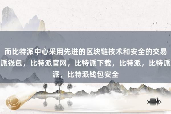 而比特派中心采用先进的区块链技术和安全的交易系统比特派钱包，比特派官网，比特派下载，比特派，比特派钱包安全