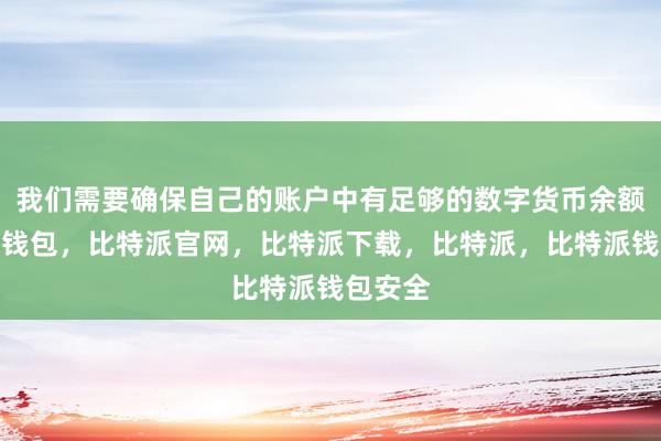 我们需要确保自己的账户中有足够的数字货币余额比特派钱包，比特派官网，比特派下载，比特派，比特派钱包安全