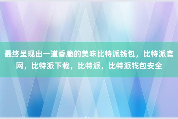 最终呈现出一道香脆的美味比特派钱包，比特派官网，比特派下载，比特派，比特派钱包安全