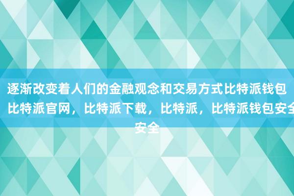 逐渐改变着人们的金融观念和交易方式比特派钱包，比特派官网，比特派下载，比特派，比特派钱包安全