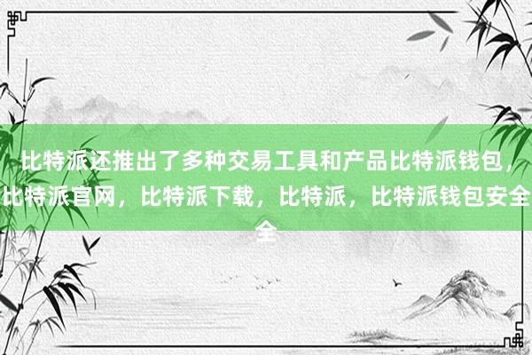 比特派还推出了多种交易工具和产品比特派钱包，比特派官网，比特派下载，比特派，比特派钱包安全