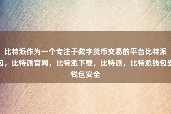 比特派作为一个专注于数字货币交易的平台比特派钱包，比特派官网，比特派下载，比特派，比特派钱包安全