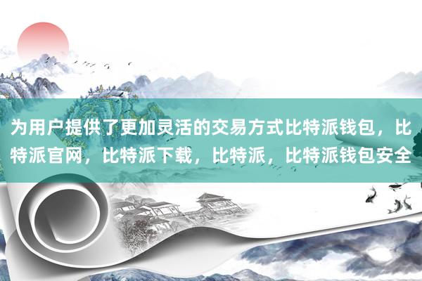 为用户提供了更加灵活的交易方式比特派钱包，比特派官网，比特派下载，比特派，比特派钱包安全