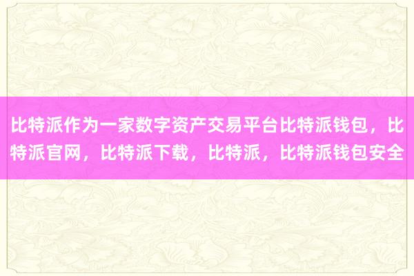 比特派作为一家数字资产交易平台比特派钱包，比特派官网，比特派下载，比特派，比特派钱包安全