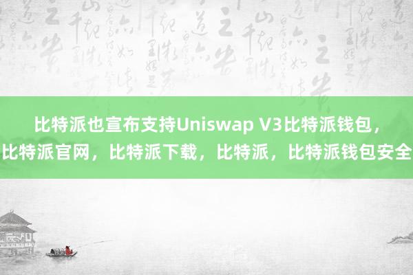 比特派也宣布支持Uniswap V3比特派钱包，比特派官网，比特派下载，比特派，比特派钱包安全