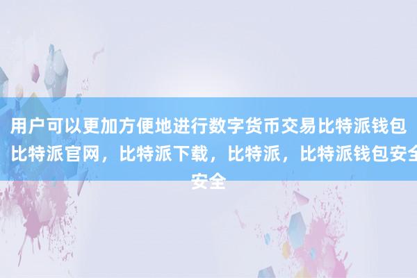 用户可以更加方便地进行数字货币交易比特派钱包，比特派官网，比特派下载，比特派，比特派钱包安全