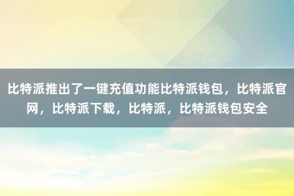 比特派推出了一键充值功能比特派钱包，比特派官网，比特派下载，比特派，比特派钱包安全