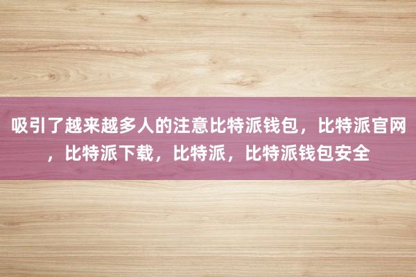 吸引了越来越多人的注意比特派钱包，比特派官网，比特派下载，比特派，比特派钱包安全