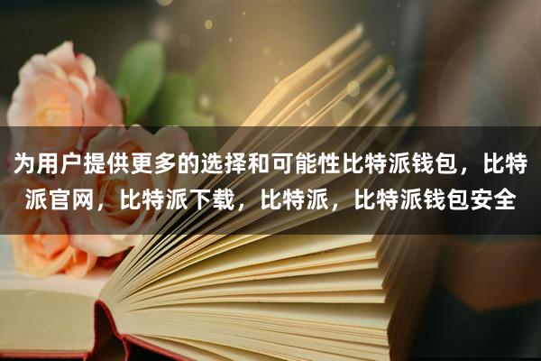 为用户提供更多的选择和可能性比特派钱包，比特派官网，比特派下载，比特派，比特派钱包安全