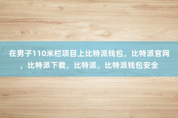 在男子110米栏项目上比特派钱包，比特派官网，比特派下载，比特派，比特派钱包安全