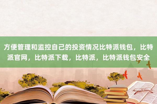 方便管理和监控自己的投资情况比特派钱包，比特派官网，比特派下载，比特派，比特派钱包安全