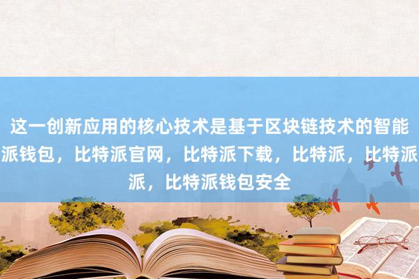 这一创新应用的核心技术是基于区块链技术的智能合约比特派钱包，比特派官网，比特派下载，比特派，比特派钱包安全