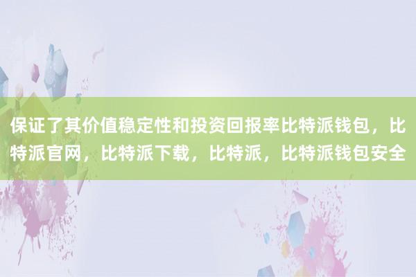 保证了其价值稳定性和投资回报率比特派钱包，比特派官网，比特派下载，比特派，比特派钱包安全