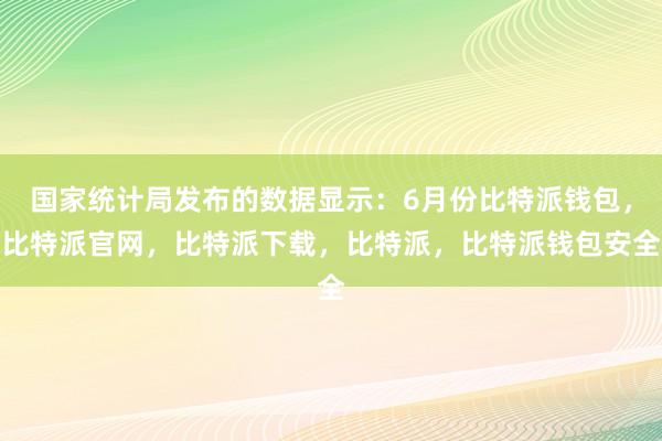 国家统计局发布的数据显示：6月份比特派钱包，比特派官网，比特派下载，比特派，比特派钱包安全