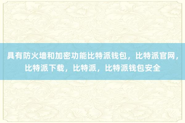 具有防火墙和加密功能比特派钱包，比特派官网，比特派下载，比特派，比特派钱包安全