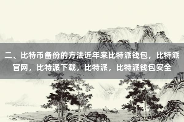 二、比特币备份的方法近年来比特派钱包，比特派官网，比特派下载，比特派，比特派钱包安全